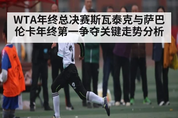 WTA年终总决赛斯瓦泰克与萨巴伦卡年终第一争夺关键走势分析