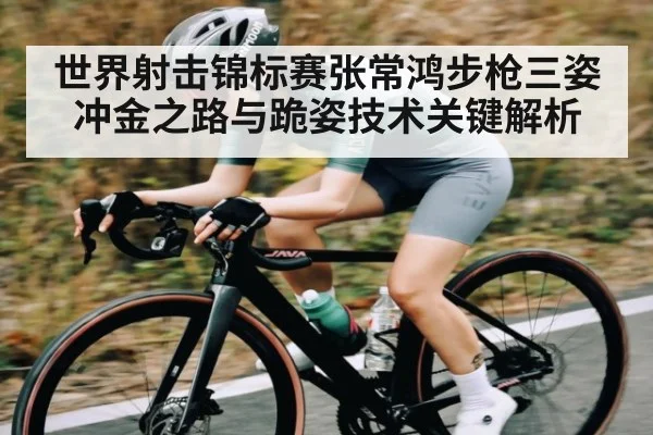 世界射击锦标赛张常鸿步枪三姿冲金之路与跪姿技术关键解析