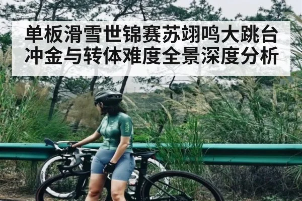 单板滑雪世锦赛苏翊鸣大跳台冲金与转体难度全景深度分析