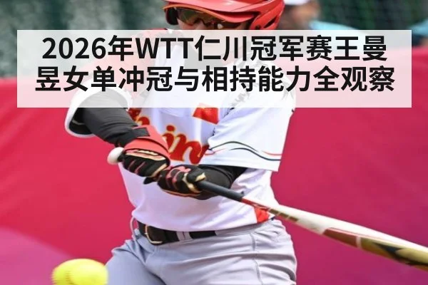 2026年WTT仁川冠军赛王曼昱女单冲冠与相持能力全观察